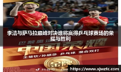李洁与萨马拉巅峰对决谁将赢得乒乓球赛场的荣耀与胜利