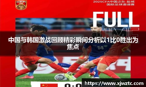 中国与韩国激战回顾精彩瞬间分析以1比0胜出为焦点