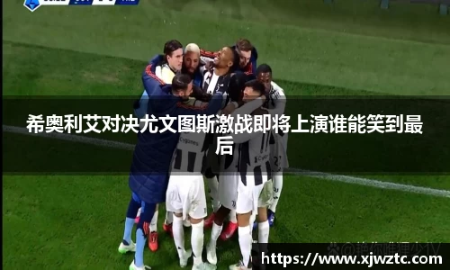 希奥利艾对决尤文图斯激战即将上演谁能笑到最后