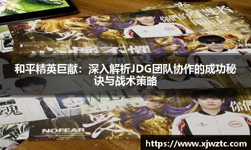 和平精英巨献：深入解析JDG团队协作的成功秘诀与战术策略