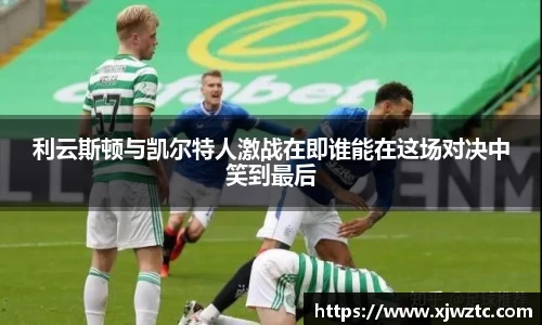 利云斯顿与凯尔特人激战在即谁能在这场对决中笑到最后